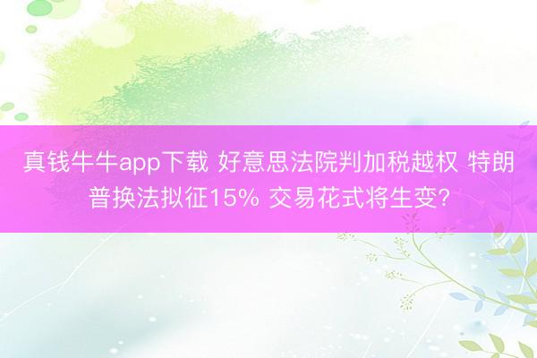 真钱牛牛app下载 好意思法院判加税越权 特朗普换法拟征15% 交易花式将生变?