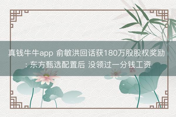 真钱牛牛app 俞敏洪回话获180万股股权奖励 : 东方甄选配置后 没领过一分钱工资